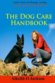 The Dog Care Handbook: Expert Advice On - Housing, Feeding, Dog Training And Health (Dog Obedience Training) (Volume 1)