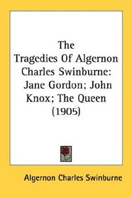 The Tragedies Of Algernon Charles Swinburne: Jane Gordon; John Knox; The Queen (1905)