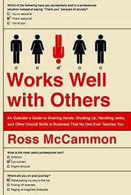 Works Well with Others: Shaking Hands, Shutting Up, Handling Jerks, and Other Crucial Skills in Business That No One Ever Teaches You