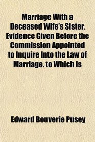 Marriage With a Deceased Wife's Sister, Evidence Given Before the Commission Appointed to Inquire Into the Law of Marriage. to Which Is