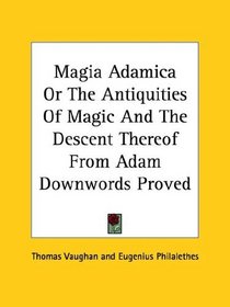 Magia Adamica, or the Antiquities of Magic and the Descent Thereof from Adam Downwords Proved