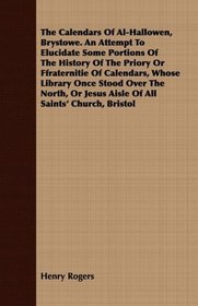 The Calendars Of Al-Hallowen, Brystowe. An Attempt To Elucidate Some Portions Of The History Of The Priory Or Ffraternitie Of Calendars, Whose Library ... Jesus Aisle Of All Saints' Church, Bristol