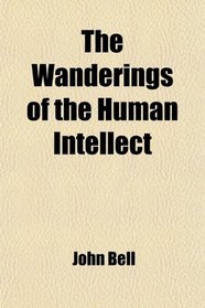 The Wanderings of the Human Intellect; Or, a New Dictionary of the Various Sects Into Which the Christian Religion, in Ancient and in Modern