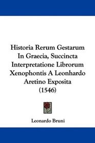 Historia Rerum Gestarum In Graecia, Succincta Interpretatione Librorum Xenophontis A Leonhardo Aretino Exposita (1546) (Latin Edition)