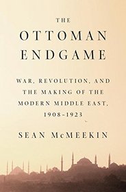 The Ottoman Endgame: War, Revolution, and the Making of the Modern Middle East, 1908 - 1923