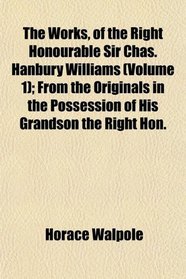The Works, of the Right Honourable Sir Chas. Hanbury Williams (Volume 1); From the Originals in the Possession of His Grandson the Right Hon.