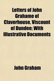 Letters of John Grahame of Claverhouse, Viscount of Dundee; With Illustrative Documents