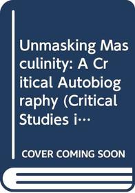 Unmasking Masculinity: A Critical Autobiography (Critical Studies in Men and Masculinities)