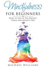 Mindfulness for Beginners: How to Live in The Present, Stress and Anxiety Free (Mindfulness, Meditation, Buddhism, Anxiety)