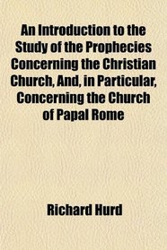 An Introduction to the Study of the Prophecies Concerning the Christian Church, And, in Particular, Concerning the Church of Papal Rome