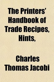 The Printers' Handbook of Trade Recipes, Hints,