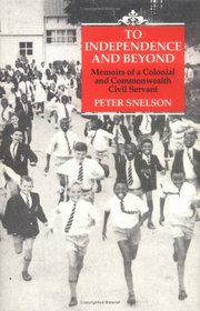 To Independence and Beyond : Memoirs of a Colonial Commonwealth Civil Servant