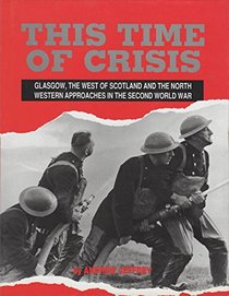 This Time of Crisis: Glasgow, the West of Scotland and the Northwestern Approaches in the Second World War