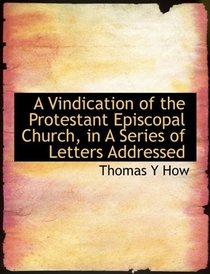 A Vindication of the Protestant Episcopal Church, in A Series of Letters Addressed