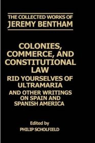 Colonies, Commerce, and Constitutional Law: Rid Yourselves of Ultramaria and Other Writings on Spain and Spanish America (The Collected Works of Jeremy Bentham)