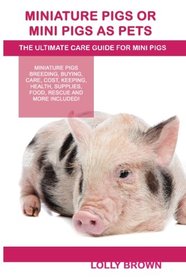 Miniature Pigs Or Mini Pigs as Pets: Miniature Pigs Breeding, Buying, Care, Cost, Keeping, Health, Supplies, Food, Rescue and More Included! The Ultimate Care Guide for Mini Pigs