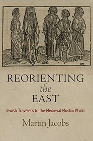 Reorienting the East: Jewish Travelers to the Medieval Muslim World (Jewish Culture and Contexts)