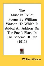 The Muse In Exile: Poems By William Watson; To Which Is Added An Address On The Poet's Place In The Scheme Of Life (1913)