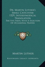 Dr. Martin Luther's Small Catechism 1529, Intersynodical Translation: The Five Parts, With A Selection Of Occasional Prayers