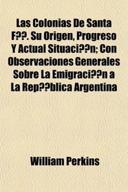 Las Colonias De Santa F. Su Origen, Progreso Y Actual Situacin; Con Observaciones Generales Sobre La Emigracin a La Repblica Argentina