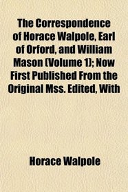 The Correspondence of Horace Walpole, Earl of Orford, and William Mason (Volume 1); Now First Published From the Original Mss. Edited, With
