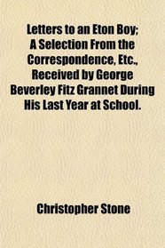 Letters to an Eton Boy; A Selection From the Correspondence, Etc., Received by George Beverley Fitz Grannet During His Last Year at School.