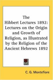 The Hibbert Lectures 1892: Lectures on the Origin and Growth of Religion, as Illustrated by the Religion of the Ancient Hebrews 1892
