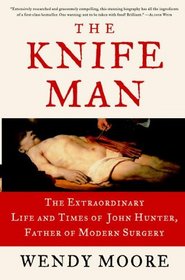 The Knife Man : The Extraordinary Life and Times of John Hunter, Father of Modern Surgery