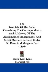 The Love Life Of Dr. Kane: Containing The Correspondence, And A History Of The Acquaintance, Engagement, And Secret Marriage Between Elisha K. Kane And Margaret Fox (1866)