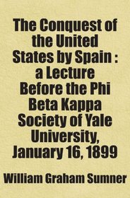 The Conquest of the United States by Spain : a Lecture Before the Phi Beta Kappa Society of Yale University, January 16, 1899