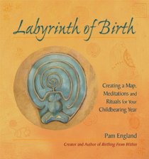 The Labyrinth of Birth: Creating a Map, Meditations and Rituals for Your Childbearing Year
