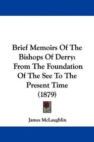 Brief Memoirs Of The Bishops Of Derry: From The Foundation Of The See To The Present Time (1879)