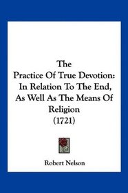 The Practice Of True Devotion: In Relation To The End, As Well As The Means Of Religion (1721)