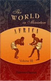 The World in Miniature. Africa: Containing a Description of the Manners and Customs, with some Historical Particulars of the Moors of the Zahara and of ... the Rivers Senegal and Gambia. Volume 3