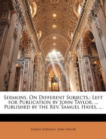 Sermons, On Different Subjects,: Left for Publication by John Taylor, ... Published by the Rev. Samuel Hayes, ...