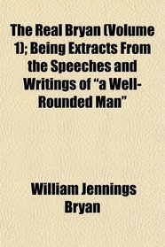 The Real Bryan (Volume 1); Being Extracts From the Speeches and Writings of 