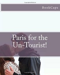 Paris for the Un-Tourist!: The Ultimate Travel Guide for the Person Who Wants to See More than the Average Tourist