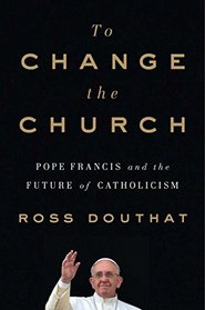 To Change The Church: Pope Francis and the Future of Catholicism