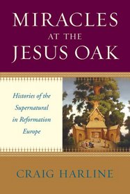 Miracles at the Jesus Oak: Histories of the Supernatural in Reformation Europe