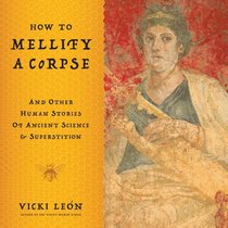 How to Mellify A Corpse: And Other Human Stories of Ancient Science & Superstition