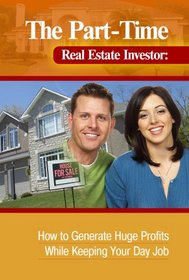 The Part-Time Real Estate Investor: How to Generate Huge Profits While Keeping Your Day Job