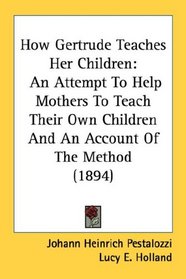 How Gertrude Teaches Her Children: An Attempt To Help Mothers To Teach Their Own Children And An Account Of The Method (1894)