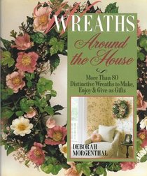 Wreaths Around the House: More Than 80 Distinctive Wreaths to Make, Enjoy & Give As Gifts