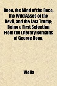 Boon, the Mind of the Race, the Wild Asses of the Devil, and the Last Trump; Being a First Selection From the Literary Remains of George Boon,