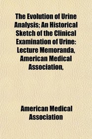 The Evolution of Urine Analysis; An Historical Sketch of the Clinical Examination of Urine: Lecture Memoranda, American Medical Association,