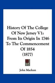 History Of The College Of New Jersey V1: From Its Origin In 1746 To The Commencement Of 1854 (1877)