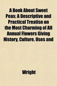 A Book About Sweet Peas; A Descriptive and Practical Treatise on the Most Charming of All Annual Flowers Giving History, Culture, Uses and