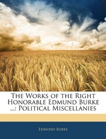 The Works of the Right Honorable Edmund Burke ...: Political Miscellanies