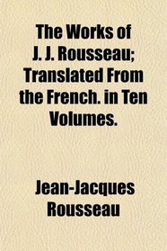 The Works of J. J. Rousseau; Translated From the French. in Ten Volumes.