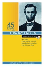 45 Days With Abraham Lincoln: A 45-Day Inspirational Journal blended with wisdom from Honest Abe (The 45 Days With Series) (Volume 1)